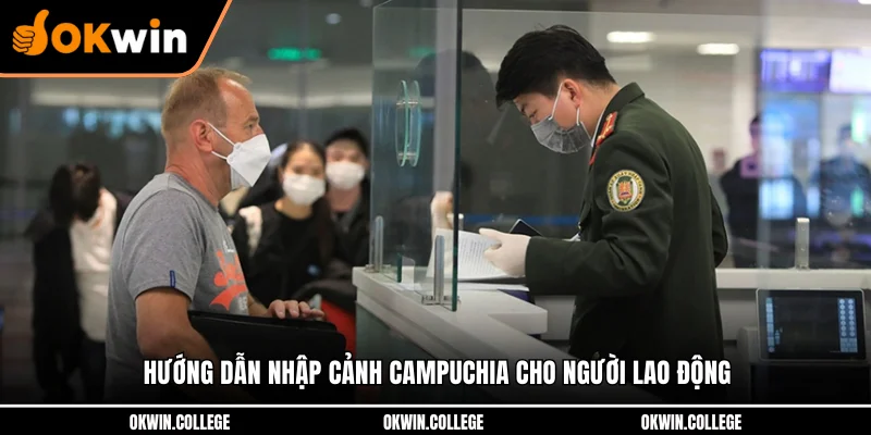 Hướng dẫn nhập cảnh Campuchia cho người lao động