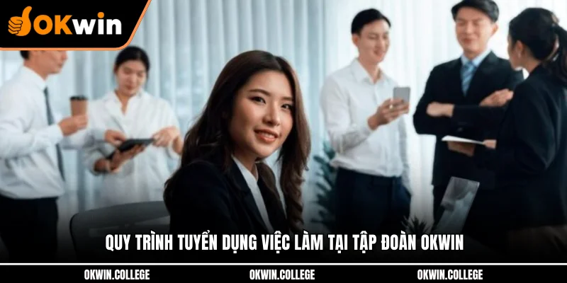 Quy trình tuyển dụng việc làm tại tập đoàn OKWIN Quy trình tuyển dụng việc làm tại tập đoàn OKWIN